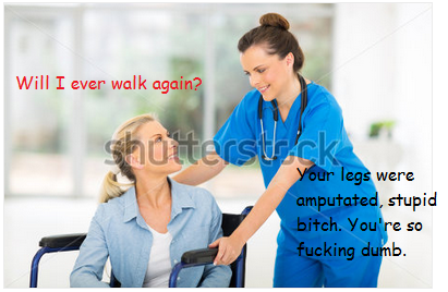 stock photos funny captions - Will I ever walk again? shuttersuck Your legs were amputated, stupid bitch. You're so fucking dumb.