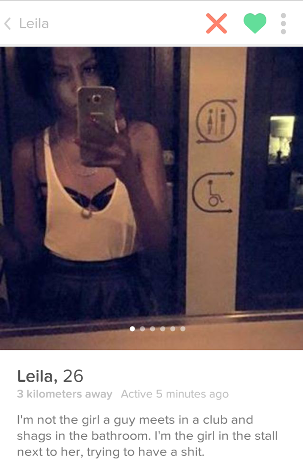 tinder - shoulder - Leila Leila, 26 3 kilometers away Active 5 minutes ago I'm not the girl a guy meets in a club and shags in the bathroom. I'm the girl in the stall next to her, trying to have a shit.