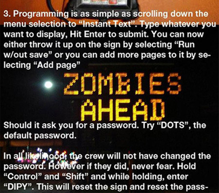 zombies ahead - 3. Programming is as simple as scrolling down the menu selection to "Instant Text. Type whatever you want to display, Hit Enter to submit. You can now either throw it up on the sign by selecting Run wout save" or you can add more pages to 