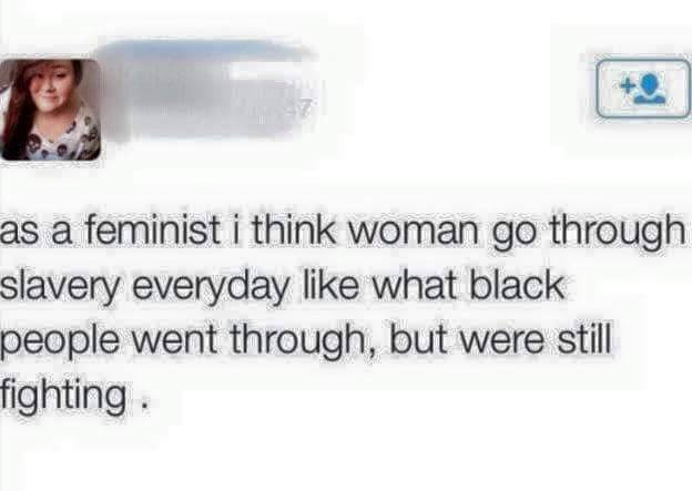 cringe worthy feminist posts - as a feminist i think woman go through slavery everyday what black people went through, but were still fighting