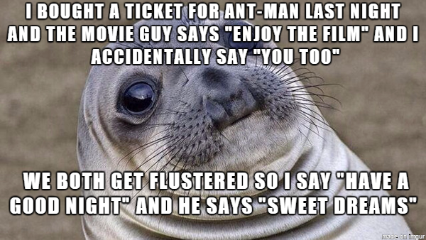well fuck me i guess - I Bought A Ticket For AntMan Last Night And The Movie Guy Says "Enjoy The Film" And I Accidentally Say "You Too" We Both Get Flustered So I Say "Have A Good Night" And He Says "Sweet Dreams" made on Imgur