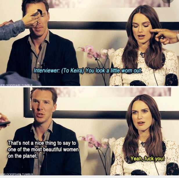 benedict cumberbatch keira knightley funny - Interviewer To Keira You look a little worn out Herlockspeare Umrl That's not a nice thing to say to one of the most beautiful women on the planet. Yeah, fuck you! Verlockspeare.Tumblr