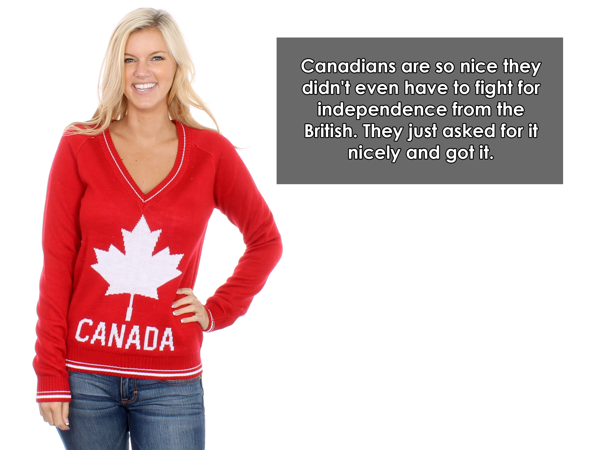 canada sweater - Canadians are so nice they didn't even have to fight for independence from the British. They just asked for it nicely and got it. Canada