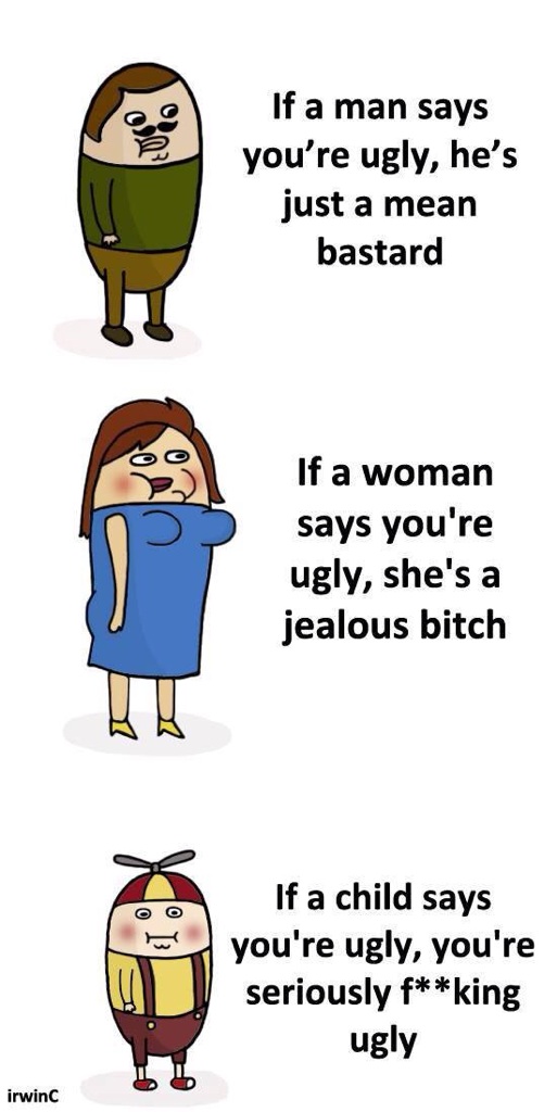 if you re ugly - If a man says you're ugly, he's just a mean bastard If a woman says you're ugly, she's a jealous bitch O O If a child says you're ugly, you're seriously fking ugly irwinc
