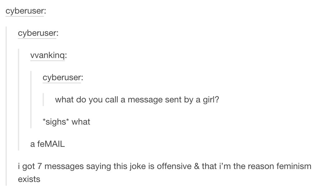 bad puns - cyberuser cyberuser wanking cyberuser what do you call a message sent by a girl? sighs what a feMAIL i got 7 messages saying this joke is offensive & that i'm the reason feminism exists