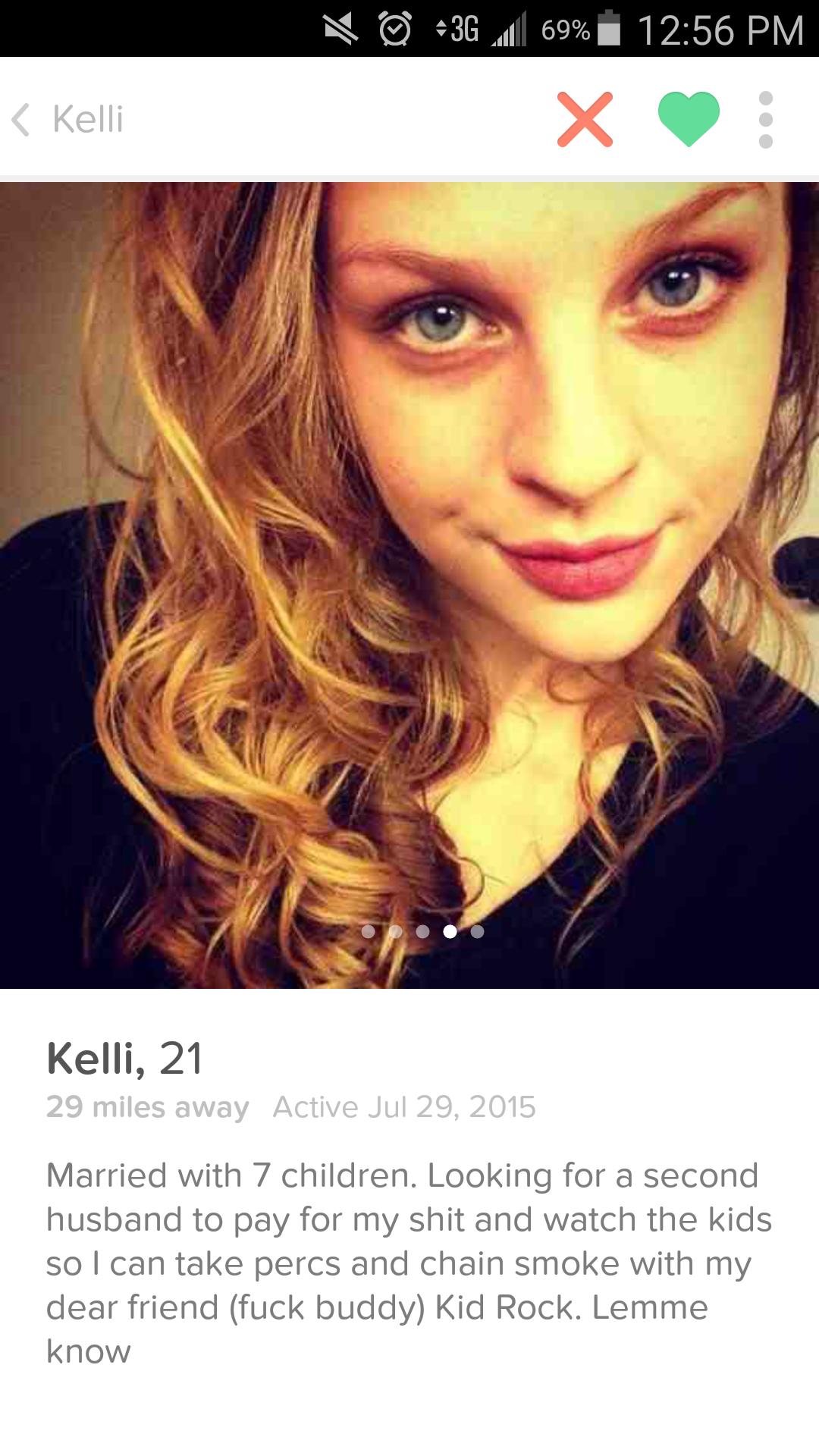 weird people on tinder - 3G. | 69% Kelli X Kelli, 21 29 miles away Active Married with 7 children. Looking for a second husband to pay for my shit and watch the kids so I can take percs and chain smoke with my dear friend fuck buddy Kid Rock. Lemme know