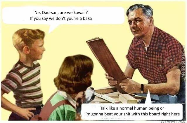 dad san are we kawaii - Ne, Dadsan, are we kawaii? If you say we don't you're a baka Memecenter.com Talk a normal human being or I'm gonna beat your shit with this board right here Wtvivittale