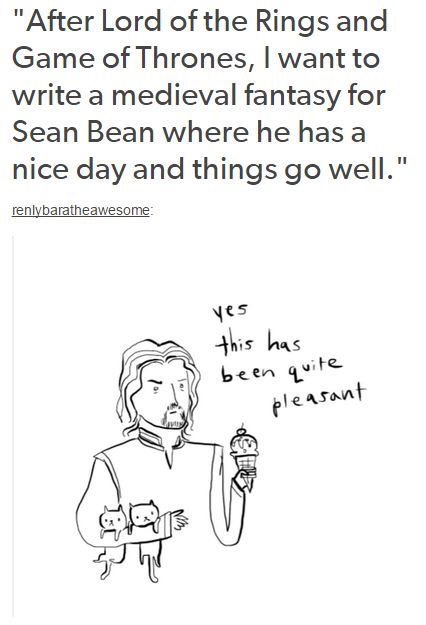 sean bean has a nice day - "After Lord of the Rings and Game of Thrones, I want to write a medieval fantasy for Sean Bean where he has a nice day and things go well." renlybaratheawesome yes this has been quite 1. pleasant St
