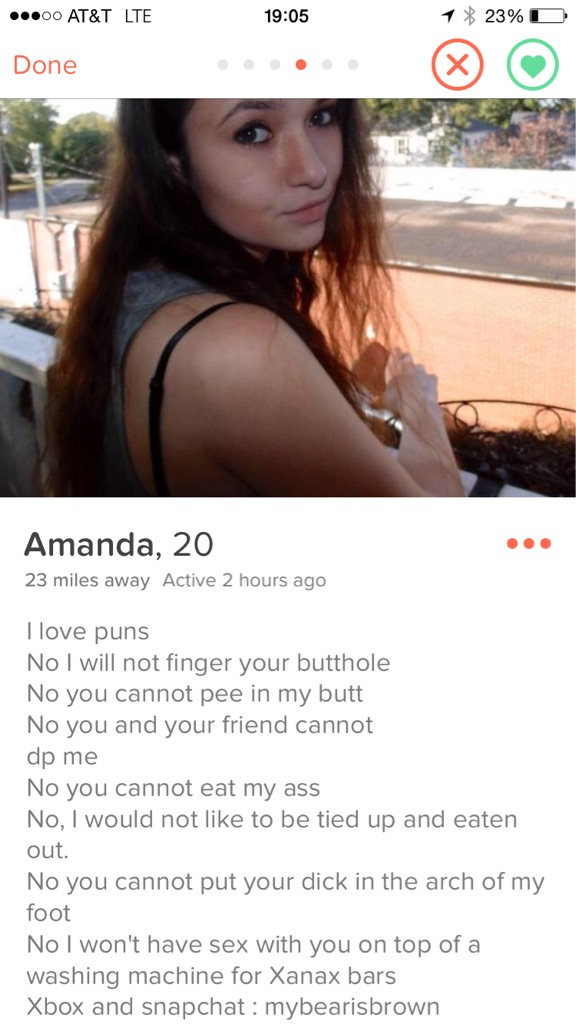 girl - .00 At&T Lte 1 23% D Done Amanda, 20 23 miles away Active 2 hours ago I love puns No I will not finger your butthole No you cannot pee in my butt No you and your friend cannot dp me No you cannot eat my ass No, I would not to be tied up and eaten o