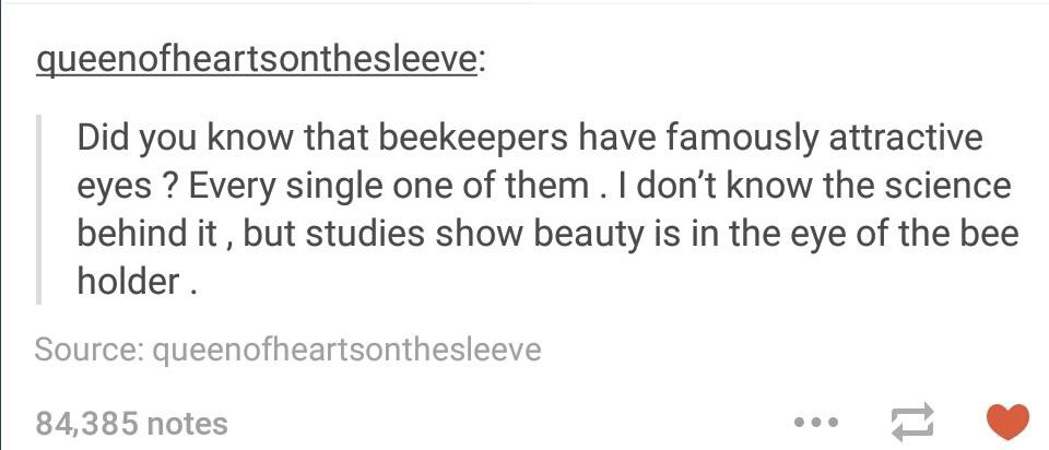 please stop praying for my grandpa - queenofheartsonthesleeve Did you know that beekeepers have famously attractive eyes ? Every single one of them. I don't know the science behind it, but studies show beauty is in the eye of the bee holder Source queenof