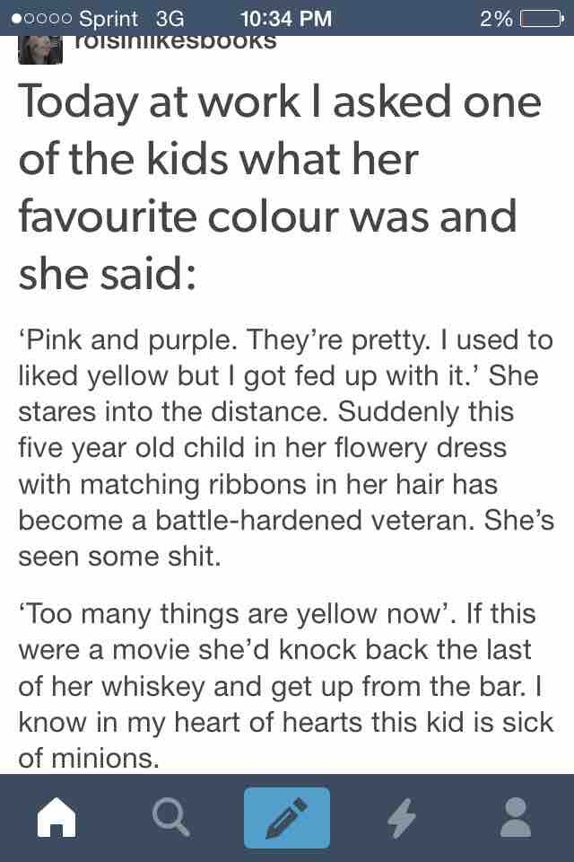 2% 0000 Sprint 3G ISINukeSDOOKS Today at work I asked one of the kids what her favourite colour was and she said 'Pink and purple. They're pretty. I used to d yellow but I got fed up with it.' She stares into the distance. Suddenly this five year old chil