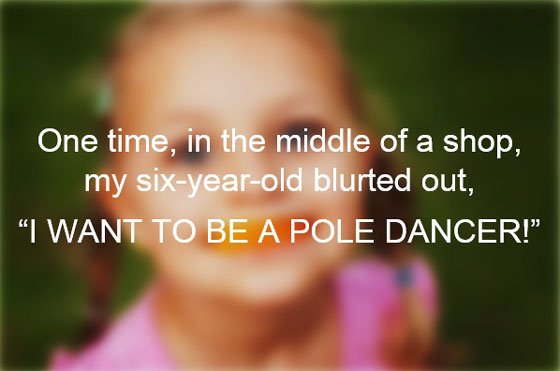 funny things kids have said in public - One time, in the middle of a shop, my sixyearold blurted out, "I Want To Be A Pole Dancer!"