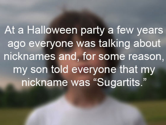 Child - At a Halloween party a few years ago everyone was talking about nicknames and, for some reason, my son told everyone that my nickname was "Sugartits.