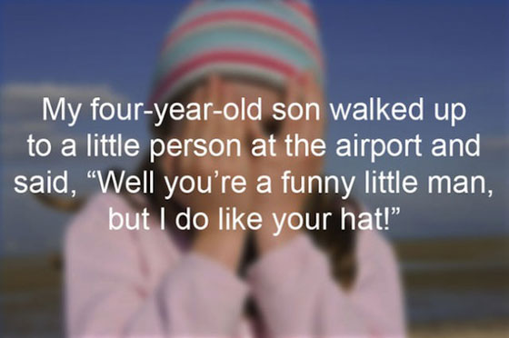 Child - My fouryearold son walked up to a little person at the airport and said, Well you're a funny little man, but I do your hat!"