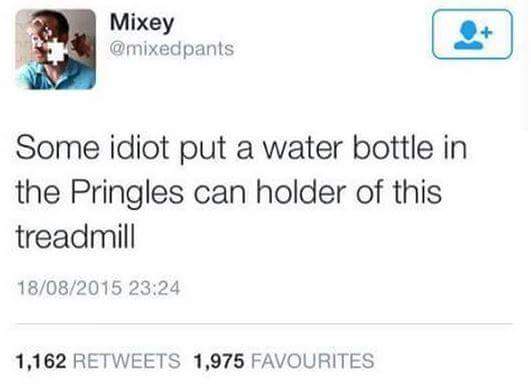 website - Mixey pants Some idiot put a water bottle in the Pringles can holder of this treadmill 18082015 1,162 1,975 Favourites