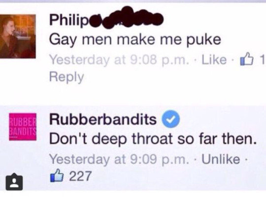 gays make me puke - Philipe Gay men make me puke Yesterday at p.m. . B1 Rubber Bandits Rubberbandits Don't deep throat so far then. Yesterday at p.m. Un 6 227