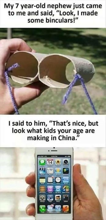 look what kids your age do in china - My 7 yearold nephew just came to me and said, Look, I made some binculars!" I said to him, That's nice, but look what kids your age are making in China." Post Ooo