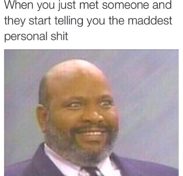 uncle phil - When you just met someone and they start telling you the maddest personal shit