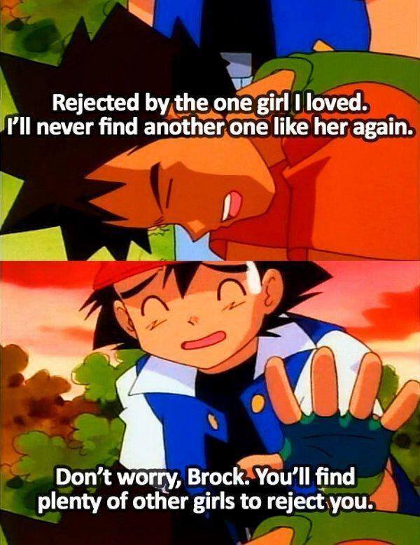 ash is a savage - Rejected by the one girl I loved. P'll never find another one her again. Don't worry, Brock. You'll find plenty of other girls to reject you.