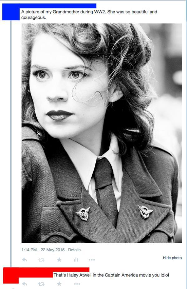 people who got called out for lying - A picture of my Grandmother during WW2. She was so beautiful and courageous. Details Hide photo That's Haley Atwell in the Captain America movie you idiot