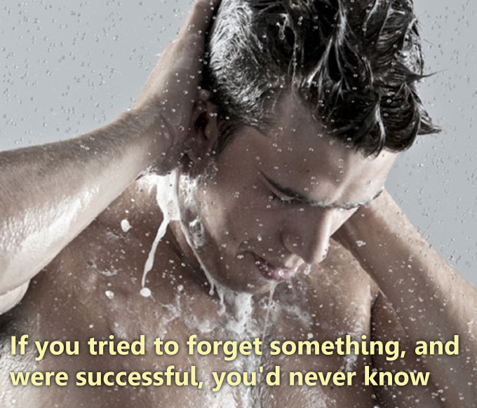 random funny shower thoughts - If you tried to forget something, and were successful, you'd never know