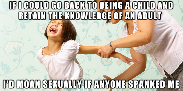 spank your child - If I Could Go Back To Being A Child And Retain The Knowledge Of An Adult I'D Moan Sexually If Anyone Spanked Me