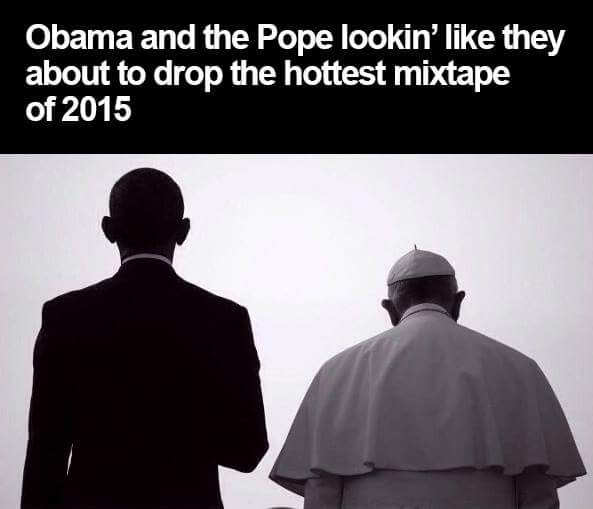 drop the hottest mixtape - Obama and the Pope lookin' they about to drop the hottest mixtape of 2015