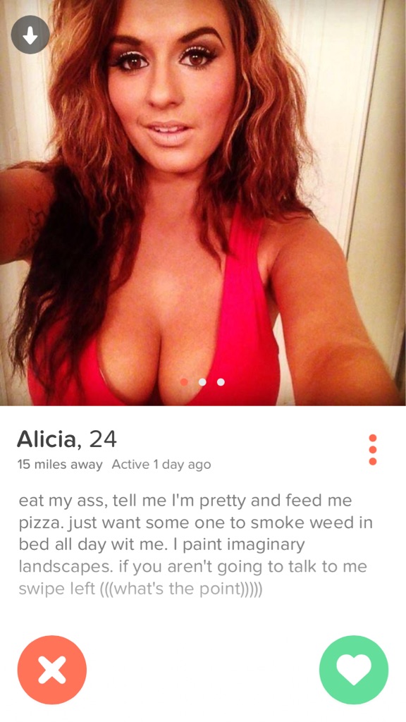 muscle - Alicia, 24 15 miles away Active 1 day ago eat my ass, tell me I'm pretty and feed me pizza. just want some one to smoke weed in bed all day wit me. I paint imaginary landscapes. if you aren't going to talk to me swipe left what's the point