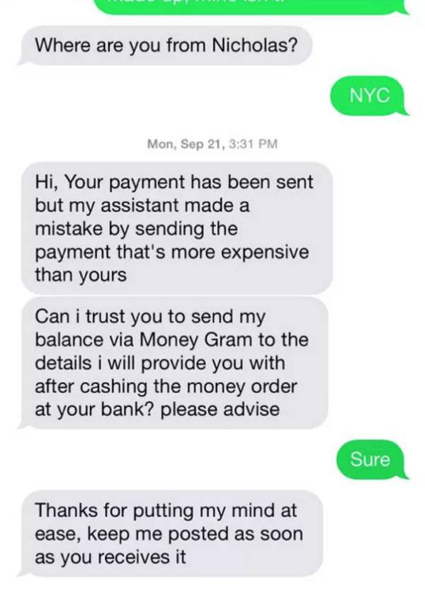 number - Where are you from Nicholas? Nyc Mon, Sep 21, Hi, Your payment has been sent but my assistant made a mistake by sending the payment that's more expensive than yours Can i trust you to send my balance via Money Gram to the details i will provide y