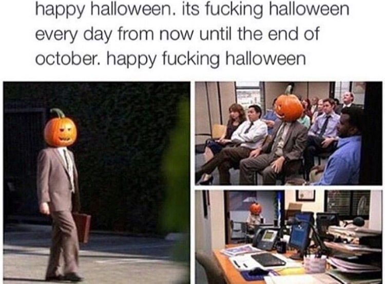 me the entire month of october - happy halloween. its fucking halloween every day from now until the end of october. happy fucking halloween