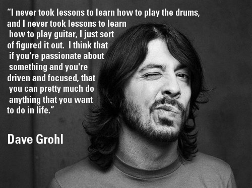 "I never took lessons to learn how to play the drums, and I never took lessons to learn how to play guitar, I just sort of figured it out. I think that if you're passionate about something and you're driven and focused, that you can pretty much do anythin