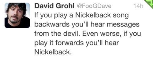 dave grohl nickelback quote - David Grohl 14h If you play a Nickelback song backwards you'll hear messages from the devil. Even worse, if you play it forwards you'll hear Nickelback.
