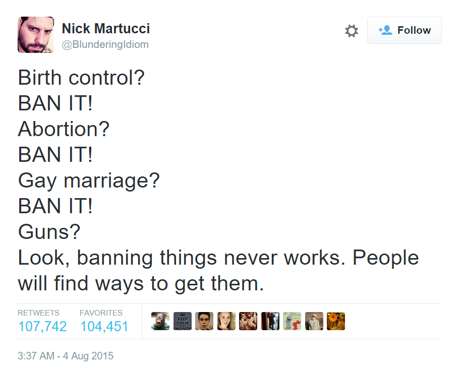 ban guns twitter - Nick Martucci Birth control? Ban It! Abortion? Ban It! Gay marriage? Ban It! Guns? Look, banning things never works. People will find ways to get them. Favorites 107,742 104,451