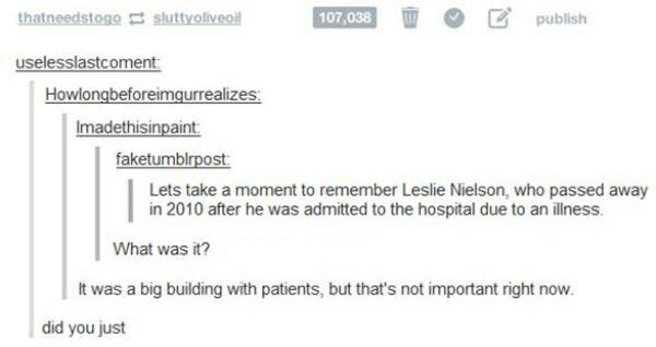 document - thatneedstoge sluttyoliveoil 107,038 W publish uselesslastcoment Howlongbeforeimgurrealizes Imadethisinpaint faketumblrpost Lets take a moment to remember Leslie Nielson, who passed away in 2010 after he was admitted to the hospital due to an i