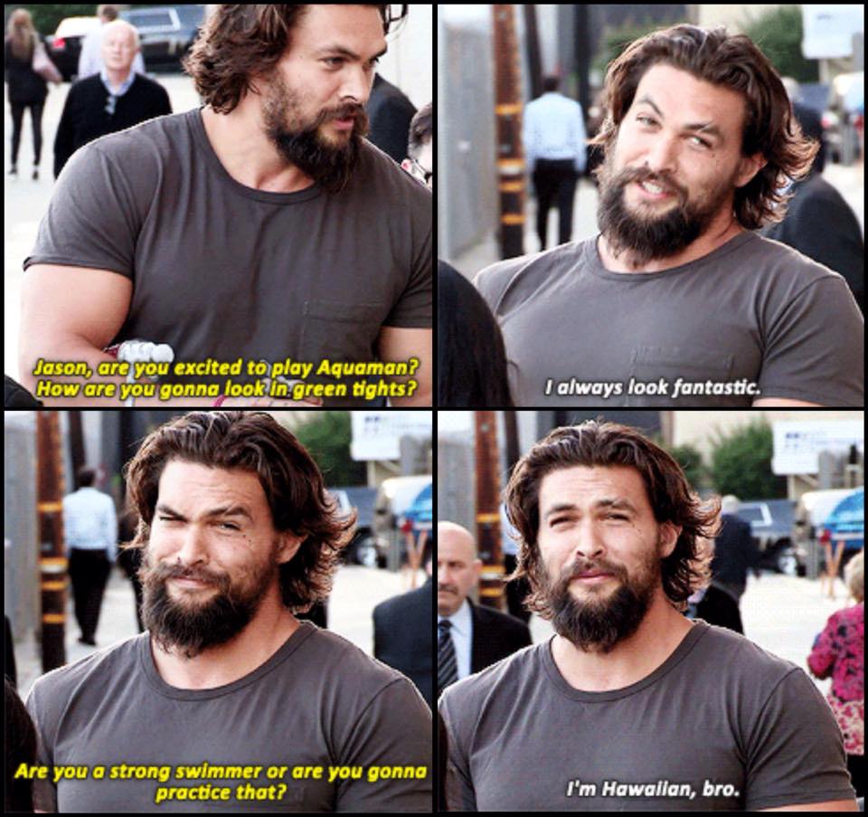 funny jason momoa memes - Jason, are you excited to play Aquaman? How are you gonna look in green tights? I always look fantastic. Are you a strong swimmer or are you gonna practice that? I'm Hawailan, bro.