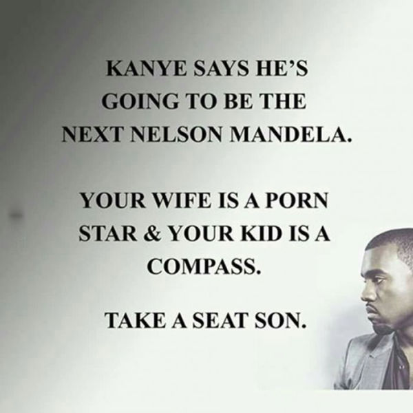 kanye west take a seat - Kanye Says He'S Going To Be The Next Nelson Mandela. Your Wife Is A Porn Star & Your Kid Is A Compass. Take A Seat Son.