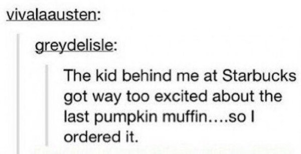 Laughter - vivalaausten greydelisle The kid behind me at Starbucks got way too excited about the last pumpkin muffin....so I ordered it.