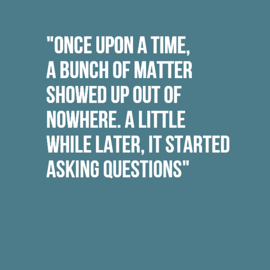quotes - "Once Upon A Time, A Bunch Of Matter Showed Up Out Of Nowhere. A Little While Later, It Started Asking Questions"