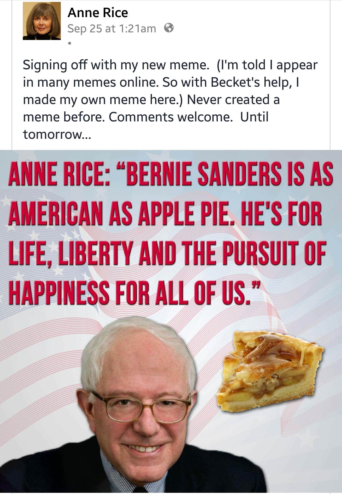 anne rice meme - Anne Rice Sep 25 at am Signing off with my new meme. I'm told I appear in many memes online. So with Becket's help, I made my own meme here. Never created a meme before. welcome. Until tomorrow... Anne Rice Bernie Sanders Is As American A