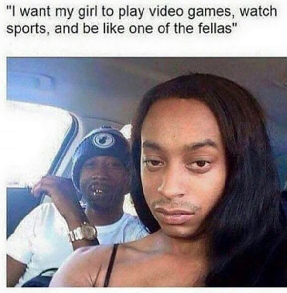 random pic down low gay meme - "I want my girl to play video games, watch sports, and be one of the fellas"