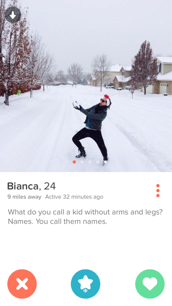 tinder - snow - Bianca, 24 9 miles away Active 32 minutes ago What do you call a kid without arms and legs? Names. You call them names.