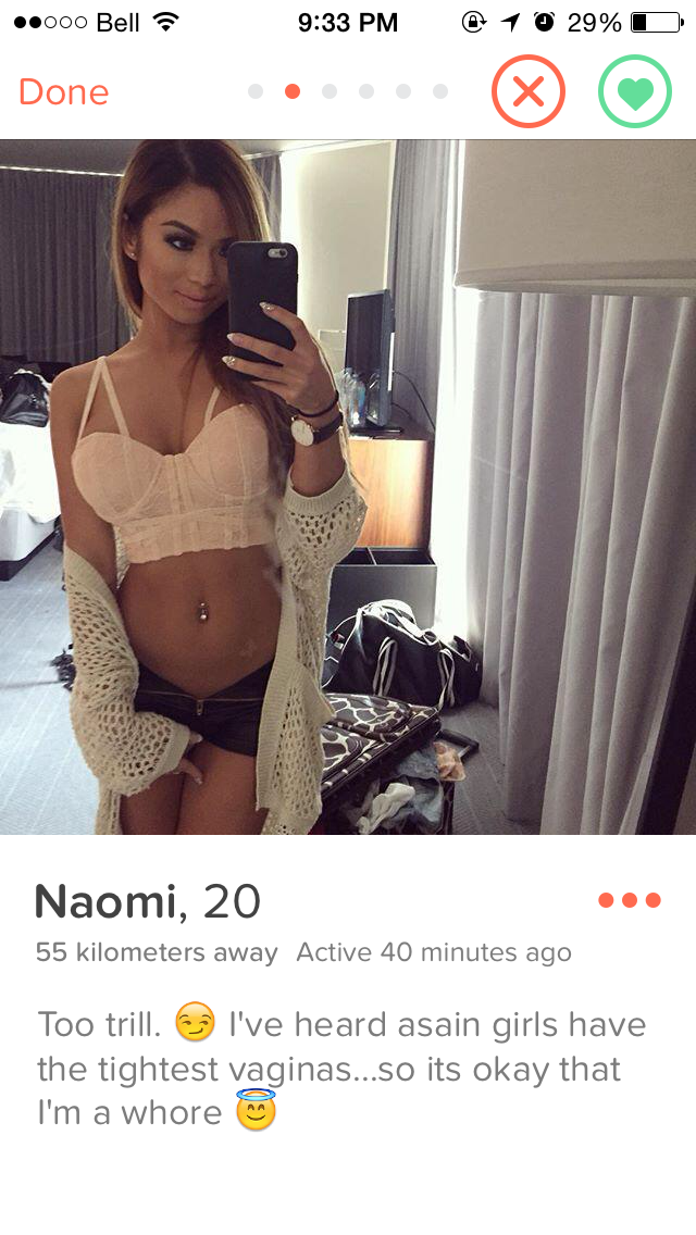 tinder - sexy tinder bio for girls - 000 Bell 10 29%D Done Naomi, 20 55 kilometers away Active 40 minutes ago Too trill. I've heard asain girls have the tightest vaginas...so its okay that I'm a whore