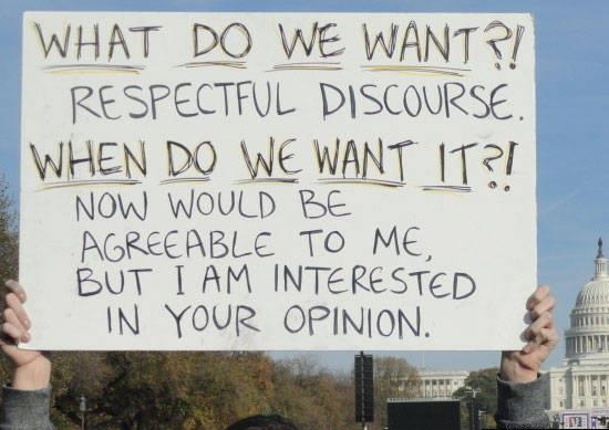 funny signs protest - What Do We Want?! Respectful Discourse. When Do We Want It? Now Would Be Agreeable To Me. But I Am Interested In Your Opinion.
