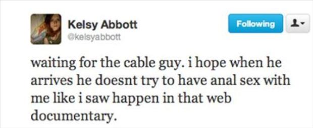 twitter - ing Kelsy Abbott waiting for the cable guy. i hope when he arrives he doesnt try to have anal sex with me i saw happen in that web documentary.