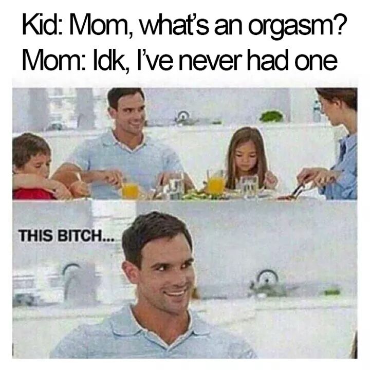 tweet - women orgasm meme - Kid Mom, what's an orgasm? Mom Idk, I've never had one This Bitch...