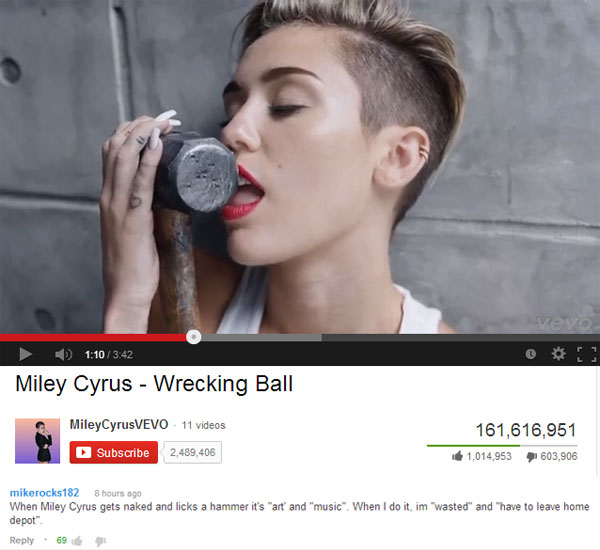 youtube funny youtube comments kids - vevo Miley Cyrus Wrecking Ball to your scwrecking Ball MileyCyrusVEVO 11 videos 161,616,951 1,014,953 7603,906 Subscribe 2,489,406 mikerocks 182 hours ago When Miley Cyrus gets naked and licks a hammer it's "art' and 