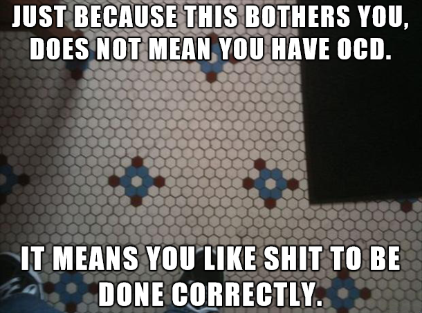 my ocd meme - Just Because This Bothers You, Does Not Mean You Have Ocd. It Means You Shit To Be Done Correctly. A