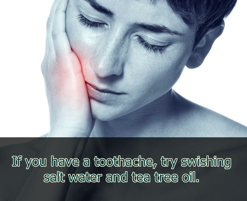 dental pain - If you have a toothache, try swishing salt water and tea tree oil.