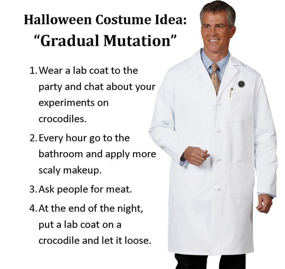 halloween costume gradual mutation - Halloween Costume Idea "Gradual Mutation" 1. Wear a lab coat to the party and chat about your experiments on crocodiles. 2. Every hour go to the bathroom and apply more scaly makeup. 3. Ask people for meat. 4. At the e