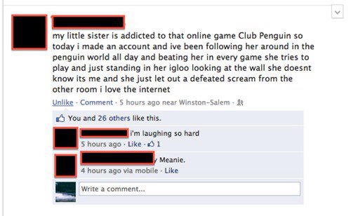 funny sister facebook posts - my little sister is addicted to that online game Club Penguin so today i made an account and ive been ing her around in the penguin world all day and beating her in every game she tries to play and just standing in her igloo 